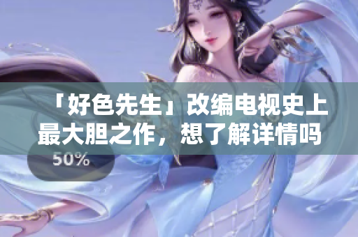 「好色先生」改编电视史上最大胆之作，想了解详情吗？