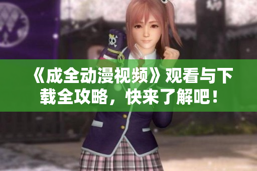 《成全动漫视频》观看与下载全攻略，快来了解吧！