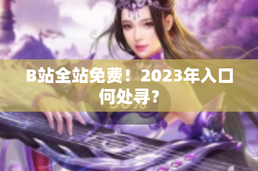 B站全站免费！2023年入口何处寻？
