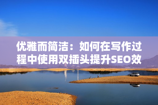 优雅而简洁：如何在写作过程中使用双插头提升SEO效果