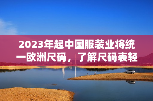 2023年起中国服装业将统一欧洲尺码，了解尺码表轻松选购