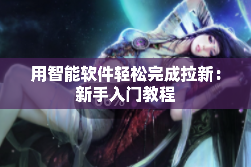 用智能软件轻松完成拉新：新手入门教程