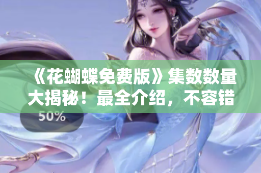 《花蝴蝶免费版》集数数量大揭秘！最全介绍，不容错过！