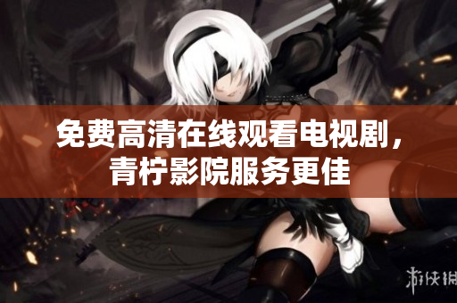 免费高清在线观看电视剧，青柠影院服务更佳