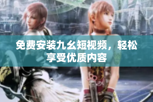 免费安装九幺短视频，轻松享受优质内容