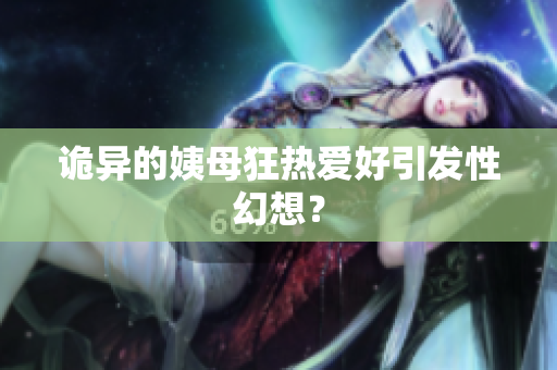 诡异的姨母狂热爱好引发性幻想？
