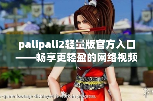 palipali2轻量版官方入口——畅享更轻盈的网络视频平台