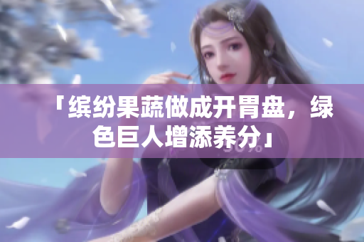 「缤纷果蔬做成开胃盘，绿色巨人增添养分」