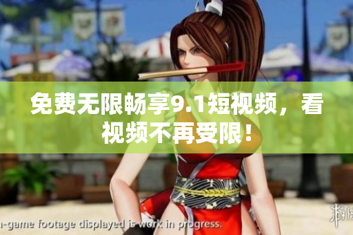 免费无限畅享9.1短视频，看视频不再受限！