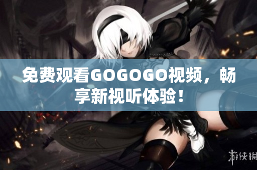免费观看GOGOGO视频，畅享新视听体验！