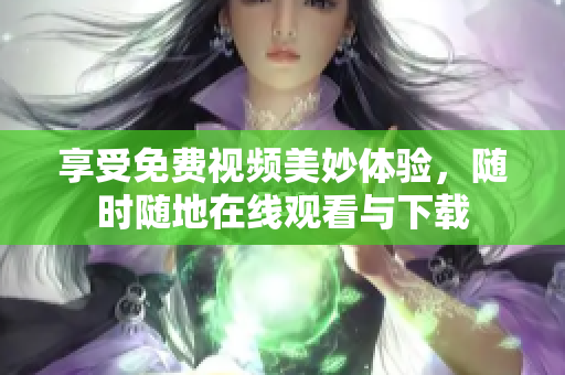 享受免费视频美妙体验，随时随地在线观看与下载