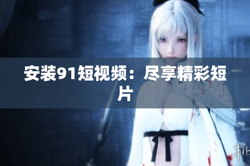 安装9 1短视频：尽享精彩短片