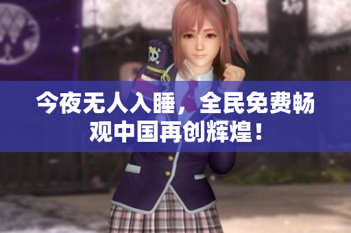 今夜无人入睡，全民免费畅观中国再创辉煌！