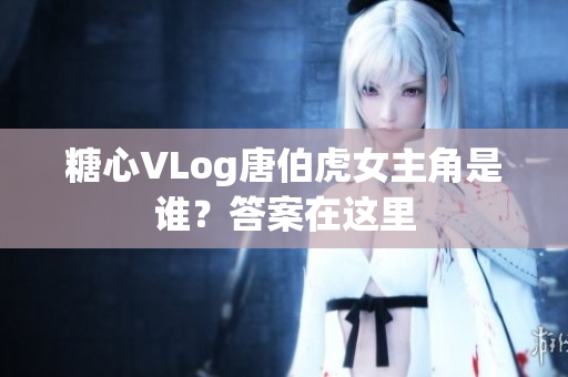 糖心VLog唐伯虎女主角是谁？答案在这里