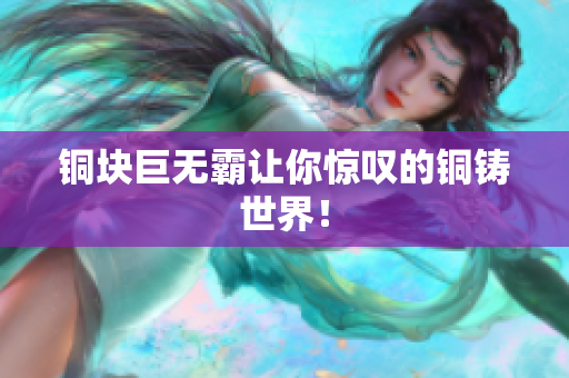 铜块巨无霸让你惊叹的铜铸世界！