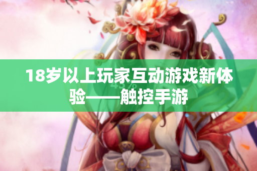 18岁以上玩家互动游戏新体验——触控手游