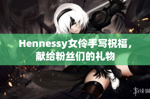 Hennessy女伶手写祝福，献给粉丝们的礼物