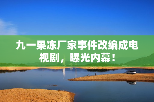 九一果冻厂家事件改编成电视剧，曝光内幕！