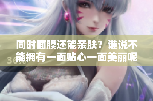 同时面膜还能亲肤？谁说不能拥有一面贴心一面美丽呢！