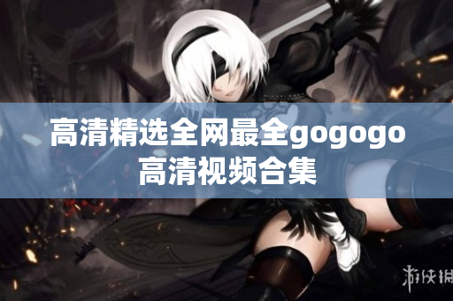 高清精选全网最全gogogo高清视频合集