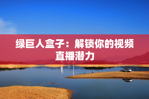 绿巨人盒子：解锁你的视频直播潜力