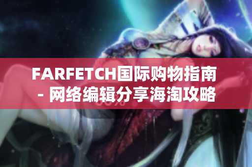 FARFETCH国际购物指南 - 网络编辑分享海淘攻略