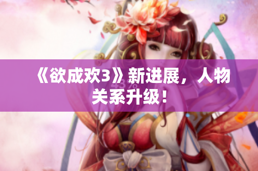 《欲成欢3》新进展，人物关系升级！