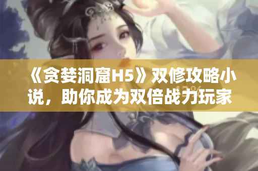 《贪婪洞窟H5》双修攻略小说，助你成为双倍战力玩家！