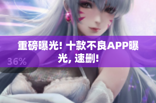 重磅曝光! 十款不良APP曝光, 速删!