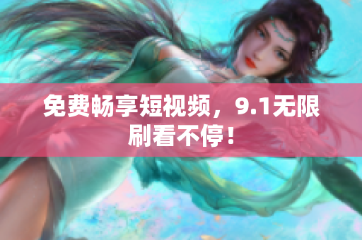 免费畅享短视频，9.1无限刷看不停！