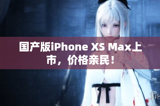 国产版iPhone XS Max上市，价格亲民！