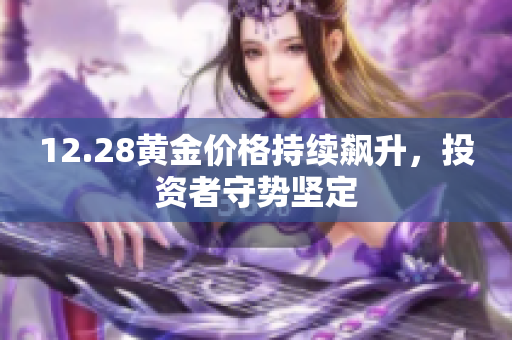 12.28黄金价格持续飙升，投资者守势坚定