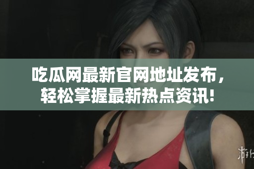 吃瓜网最新官网地址发布，轻松掌握最新热点资讯!