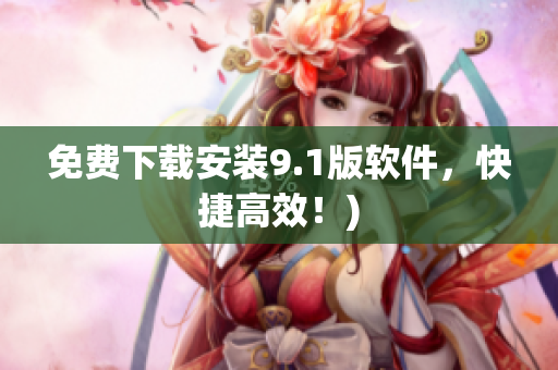 免费下载安装9.1版软件，快捷高效！)