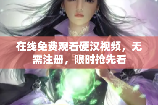 在线免费观看硬汉视频，无需注册，限时抢先看