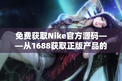 免费获取Nike官方源码——从1688获取正版产品的秘诀