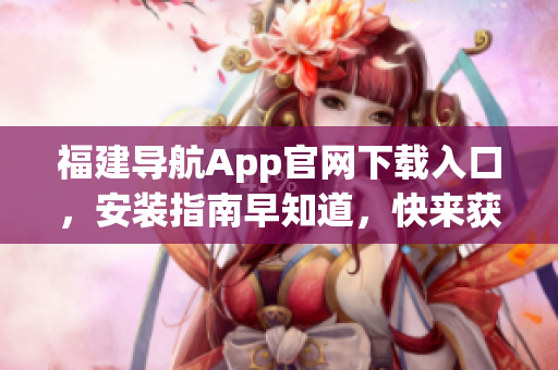 福建导航App官网下载入口，安装指南早知道，快来获取！