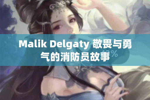 Malik Delgaty 敬畏与勇气的消防员故事