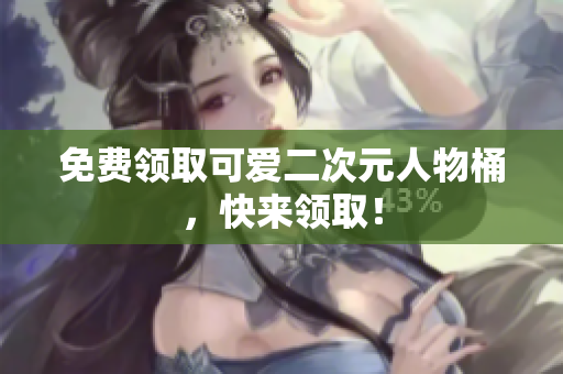 免费领取可爱二次元人物桶，快来领取！
