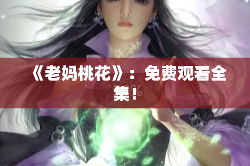 《老妈桃花》：免费观看全集！