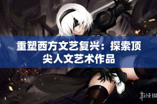 重塑西方文艺复兴：探索顶尖人文艺术作品