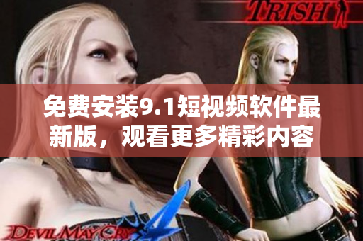 免费安装9.1短视频软件最新版，观看更多精彩内容