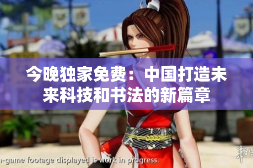 今晚独家免费：中国打造未来科技和书法的新篇章