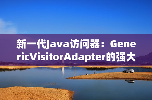 新一代Java访问器：GenericVisitorAdapter的强大实现