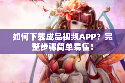 如何下载成品视频APP？完整步骤简单易懂！