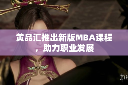 黄品汇推出新版MBA课程，助力职业发展