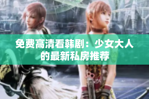 免费高清看韩剧：少女大人的最新私房推荐