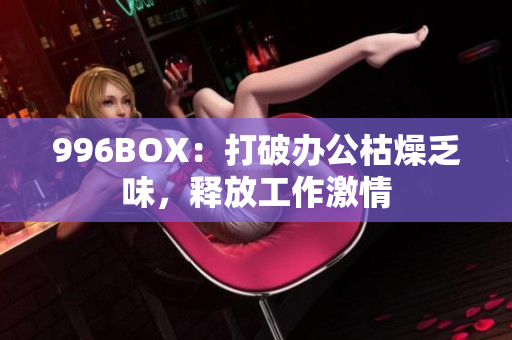 996BOX：打破办公枯燥乏味，释放工作激情