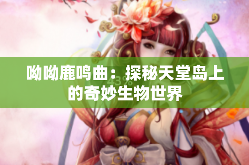 呦呦鹿鸣曲：探秘天堂岛上的奇妙生物世界