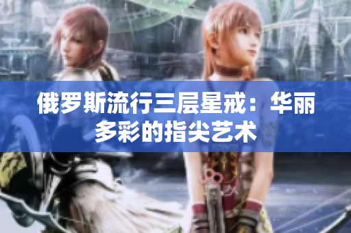 俄罗斯流行三层星戒：华丽多彩的指尖艺术